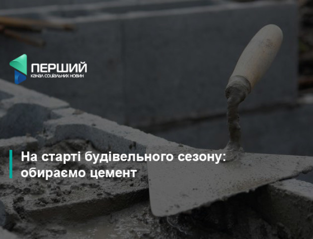 На старті будівельного сезону: обираємо цемент
