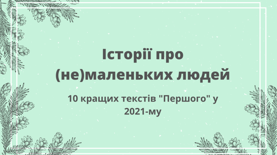 Історії про (не)маленьких людей. 10 кращих текстів «Першого» у 2021-му